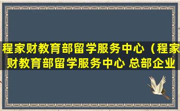 程家财教育部留学服务中心（程家财教育部留学服务中心 总部企业）